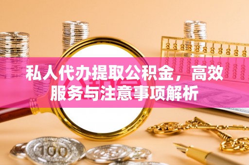 旺苍私人代办提取公积金，高效服务与注意事项解析