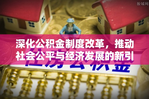 旺苍深化公积金制度改革，推动社会公平与经济发展的新引擎