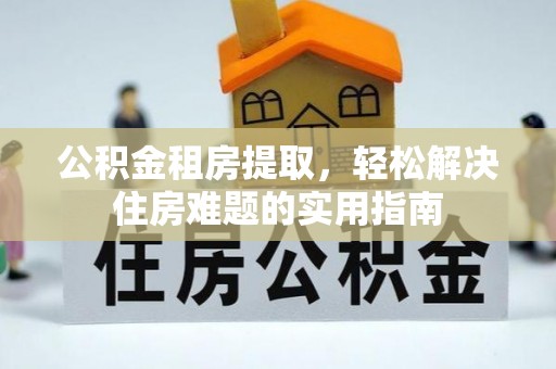 旺苍公积金租房提取，轻松解决住房难题的实用指南