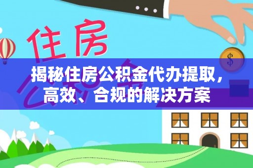 旺苍揭秘住房公积金代办提取，高效、合规的解决方案