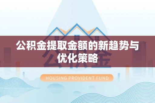 旺苍公积金提取金额的新趋势与优化策略