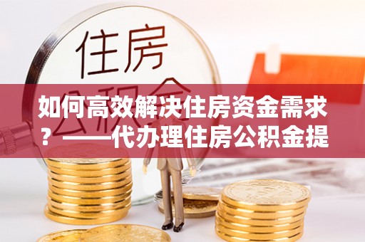 旺苍如何高效解决住房资金需求？——代办理住房公积金提取服务全解析