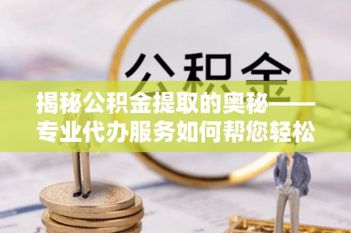 旺苍揭秘公积金提取的奥秘——专业代办服务如何帮您轻松搞定