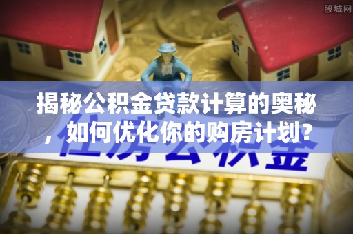 旺苍揭秘公积金贷款计算的奥秘，如何优化你的购房计划？