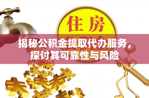 旺苍揭秘公积金提取代办服务，探讨其可靠性与风险