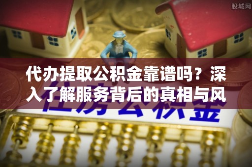 旺苍代办提取公积金靠谱吗？深入了解服务背后的真相与风险