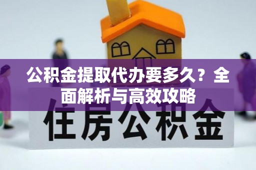 旺苍公积金提取代办要多久？全面解析与高效攻略
