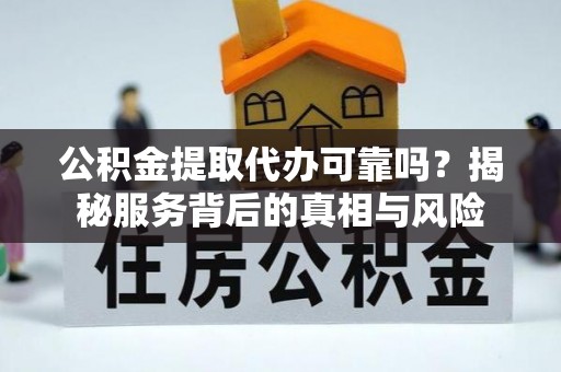 旺苍公积金提取代办可靠吗？揭秘服务背后的真相与风险