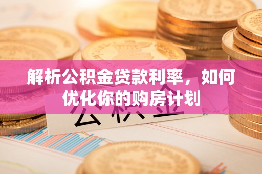 旺苍解析公积金贷款利率，如何优化你的购房计划