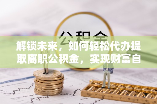 旺苍解锁未来，如何轻松代办提取离职公积金，实现财富自由的第一步