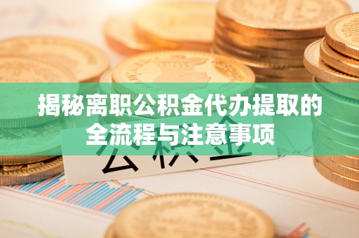 旺苍揭秘离职公积金代办提取的全流程与注意事项
