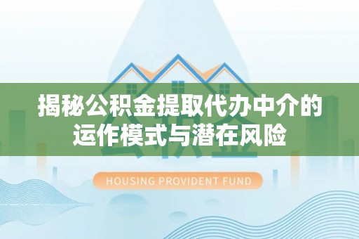 旺苍揭秘公积金提取代办中介的运作模式与潜在风险