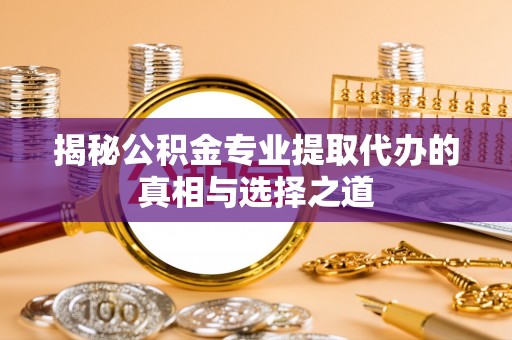 旺苍揭秘公积金专业提取代办的真相与选择之道