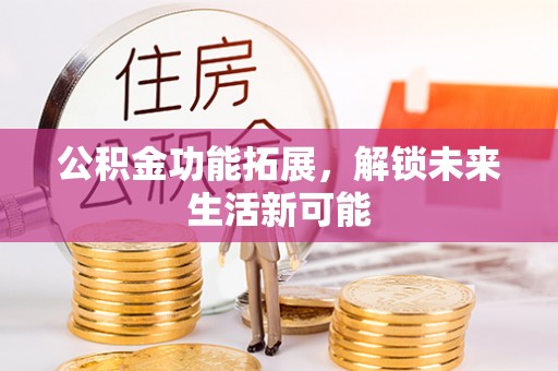 旺苍公积金功能拓展，解锁未来生活新可能
