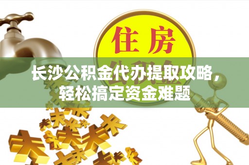 旺苍长沙公积金代办提取攻略，轻松搞定资金难题