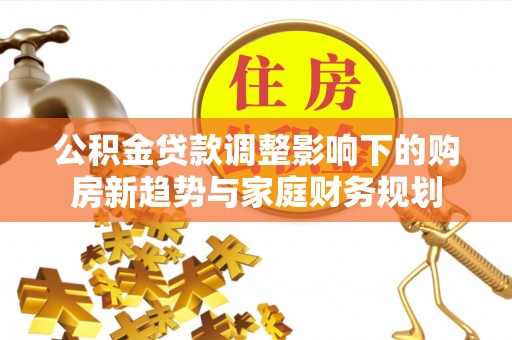 旺苍公积金贷款调整影响下的购房新趋势与家庭财务规划