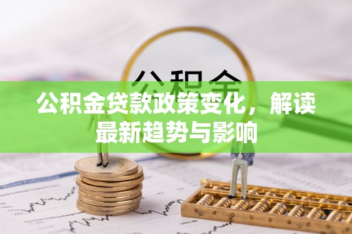 旺苍公积金贷款政策变化，解读最新趋势与影响