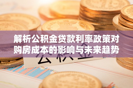 旺苍解析公积金贷款利率政策对购房成本的影响与未来趋势
