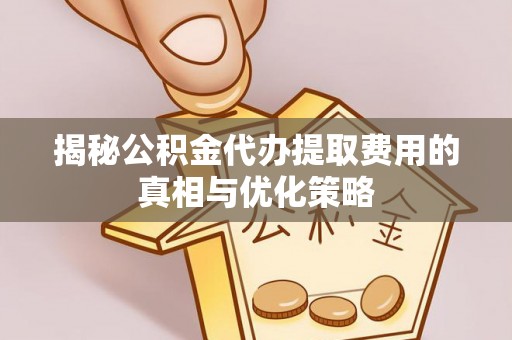 旺苍揭秘公积金代办提取费用的真相与优化策略