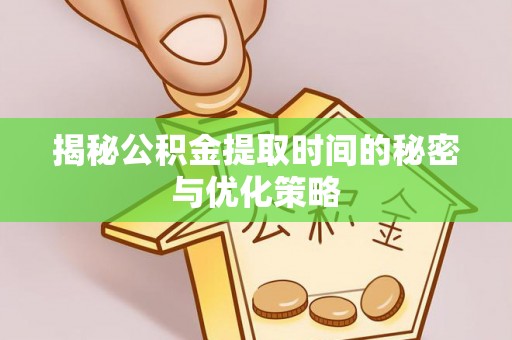 旺苍揭秘公积金提取时间的秘密与优化策略