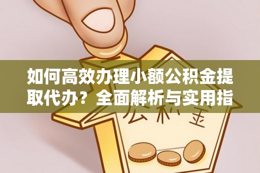旺苍如何高效办理小额公积金提取代办？全面解析与实用指南