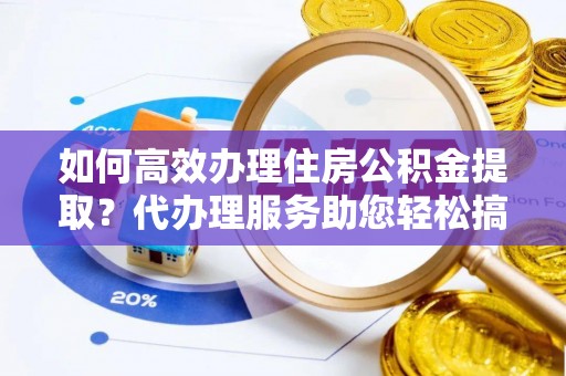 旺苍如何高效办理住房公积金提取？代办理服务助您轻松搞定
