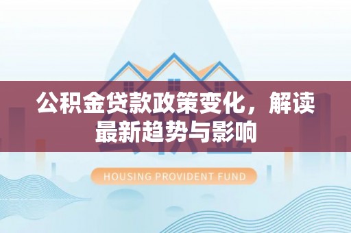 旺苍公积金贷款政策变化，解读最新趋势与影响