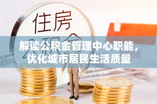 旺苍解读公积金管理中心职能，优化城市居民生活质量