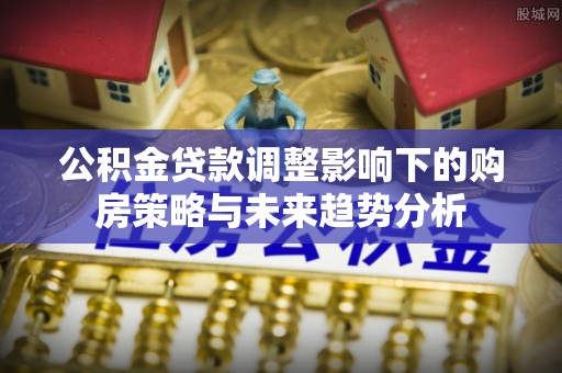 旺苍公积金贷款调整影响下的购房策略与未来趋势分析
