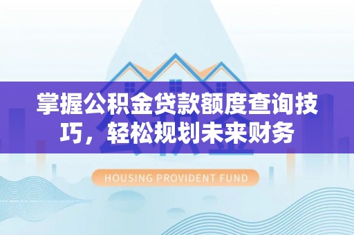 旺苍掌握公积金贷款额度查询技巧，轻松规划未来财务