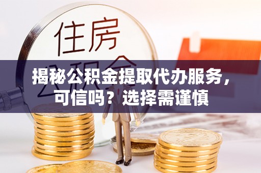 旺苍揭秘公积金提取代办服务，可信吗？选择需谨慎