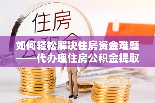 旺苍如何轻松解决住房资金难题——代办理住房公积金提取服务详解