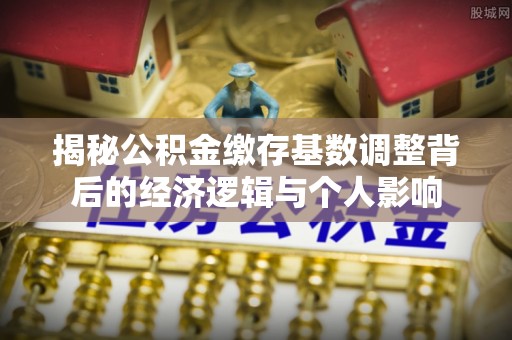 旺苍揭秘公积金缴存基数调整背后的经济逻辑与个人影响