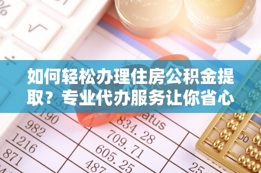 旺苍如何轻松办理住房公积金提取？专业代办服务让你省心无忧