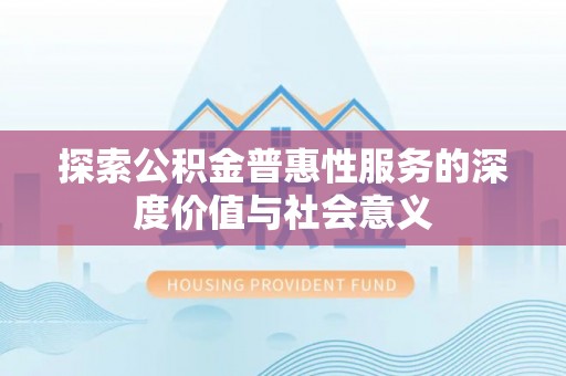 旺苍探索公积金普惠性服务的深度价值与社会意义