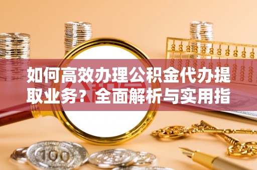 旺苍如何高效办理公积金代办提取业务？全面解析与实用指南