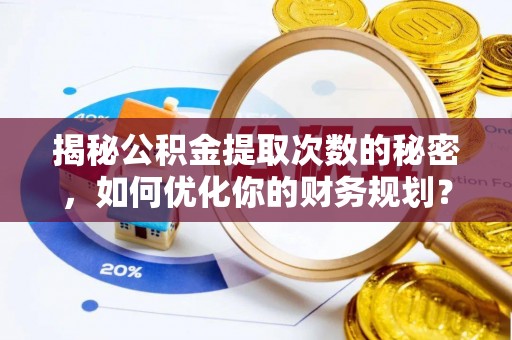 旺苍揭秘公积金提取次数的秘密，如何优化你的财务规划？