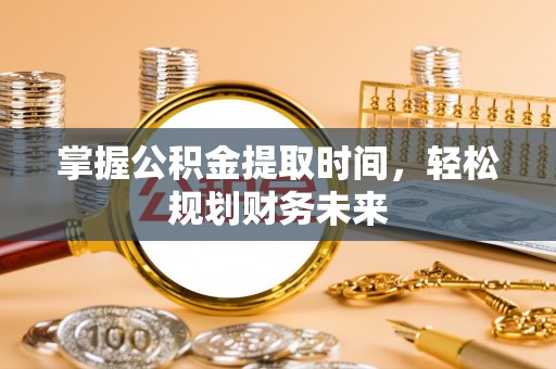 旺苍掌握公积金提取时间，轻松规划财务未来
