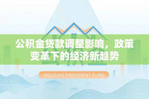 旺苍公积金贷款调整影响，政策变革下的经济新趋势