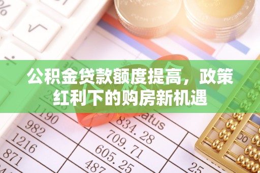 旺苍公积金贷款额度提高，政策红利下的购房新机遇