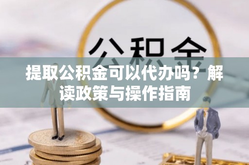 旺苍提取公积金可以代办吗？解读政策与操作指南