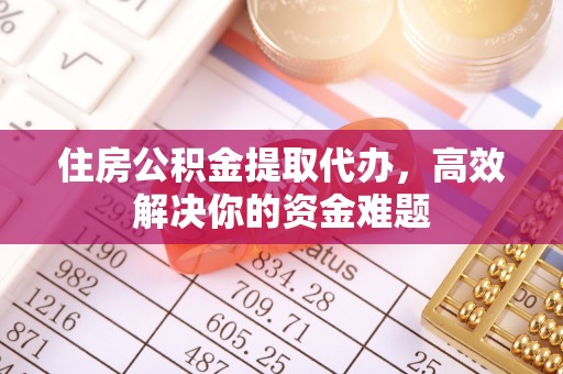 旺苍住房公积金提取代办，高效解决你的资金难题
