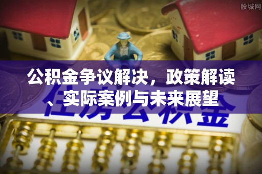旺苍公积金争议解决，政策解读、实际案例与未来展望