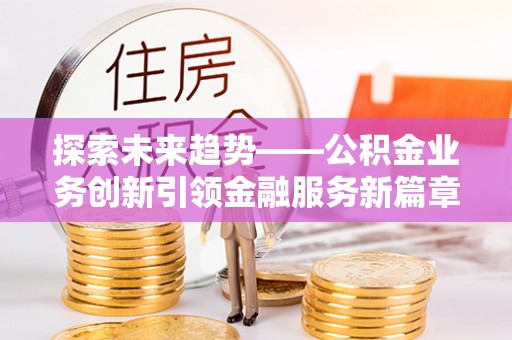 旺苍探索未来趋势——公积金业务创新引领金融服务新篇章