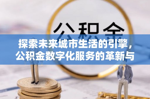 旺苍探索未来城市生活的引擎，公积金数字化服务的革新与实践