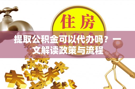 旺苍提取公积金可以代办吗？一文解读政策与流程