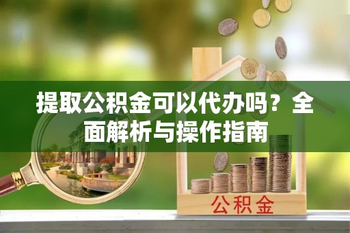 旺苍提取公积金可以代办吗？全面解析与操作指南