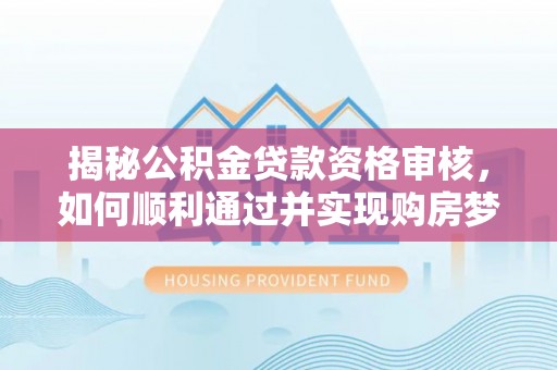 旺苍揭秘公积金贷款资格审核，如何顺利通过并实现购房梦想