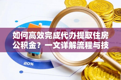 旺苍如何高效完成代办提取住房公积金？一文详解流程与技巧