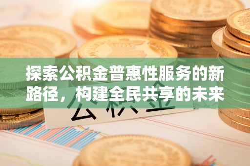 旺苍探索公积金普惠性服务的新路径，构建全民共享的未来